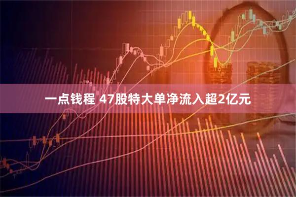 一点钱程 47股特大单净流入超2亿元