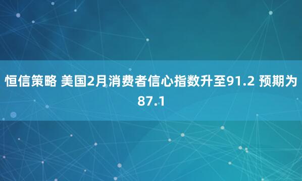 恒信策略 美国2月消费者信心指数升至91.2 预期为87.1