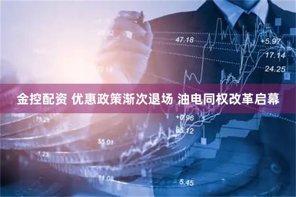 金控配资 优惠政策渐次退场 油电同权改革启幕